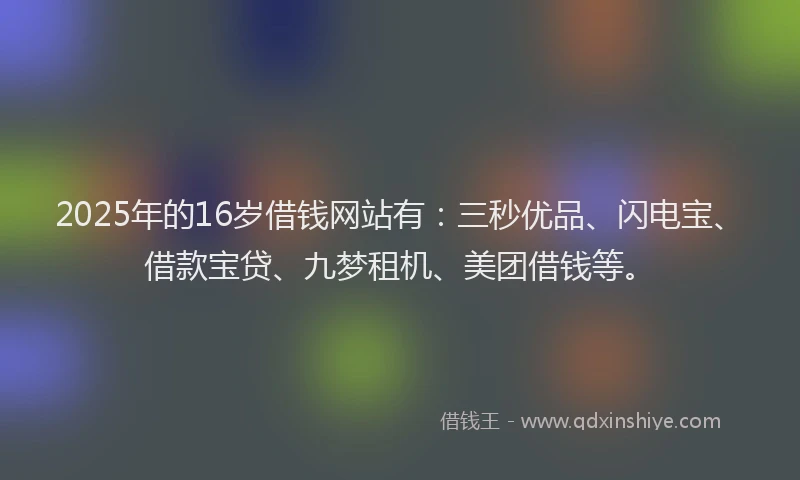 2025年的16岁借钱网站有：三秒优品、闪电宝、借款宝贷、九梦租机、美团借钱等。