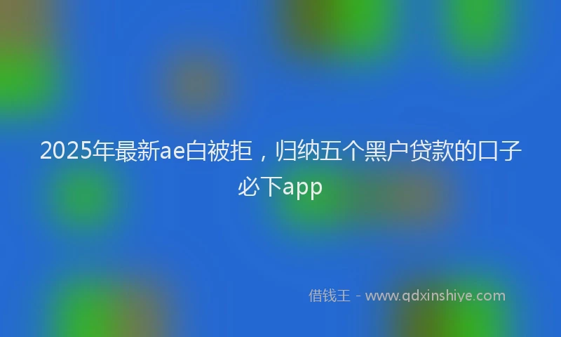2025年最新ae白被拒，归纳五个黑户贷款的口子必下app