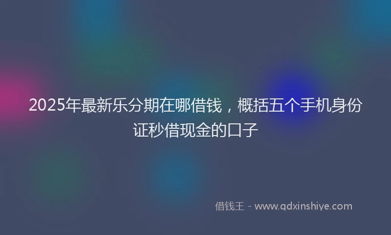 2025年最新乐分期在哪借钱，概括五个手机身份证秒借现金的口子