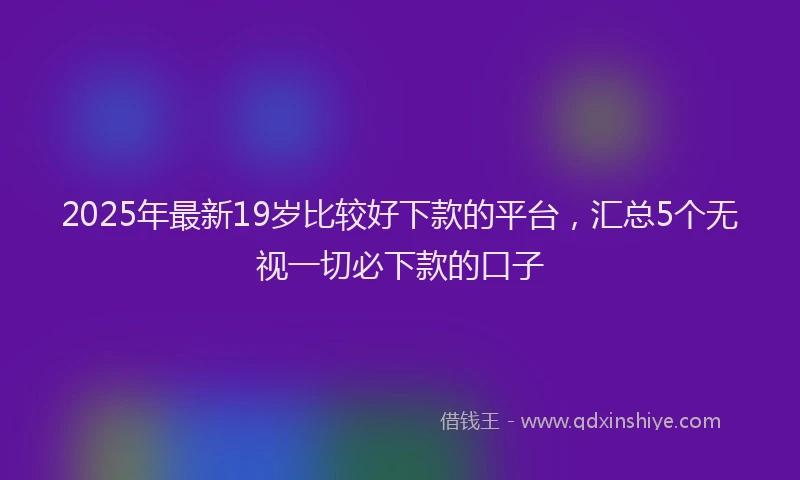 2025年最新19岁比较好下款的平台，汇总5个无视一切必下款的口子