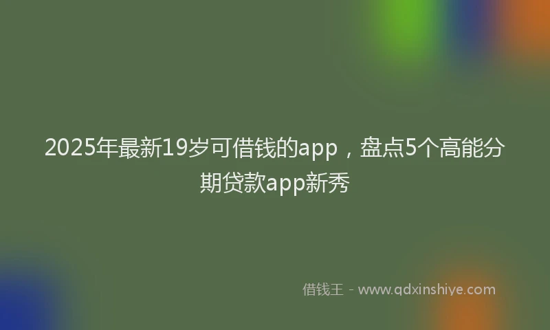 2025年最新19岁可借钱的app，盘点5个高能分期贷款app新秀
