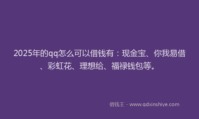2025年的qq怎么可以借钱有：现金宝、你我易借、彩虹花、理想给、福禄钱包等。