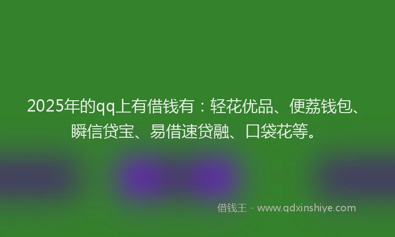2025年的qq上有借钱有：轻花优品、便荔钱包、瞬信贷宝、易借速贷融、口袋花等。