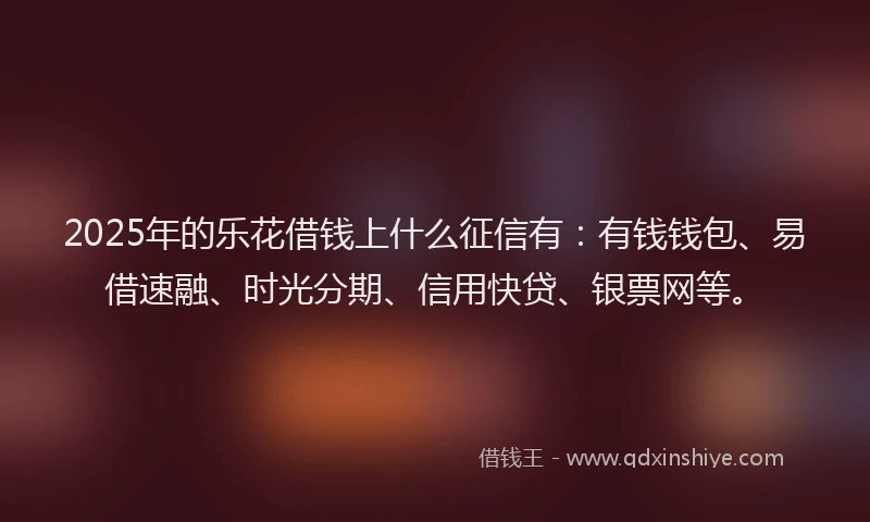 2025年的乐花借钱上什么征信有：有钱钱包、易借速融、时光分期、信用快贷、银票网等。