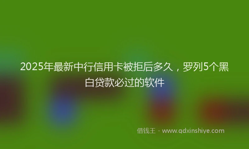 2025年最新中行信用卡被拒后多久，罗列5个黑白贷款必过的软件