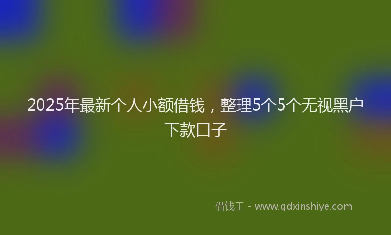2025年最新个人小额借钱，整理5个5个无视黑户下款口子