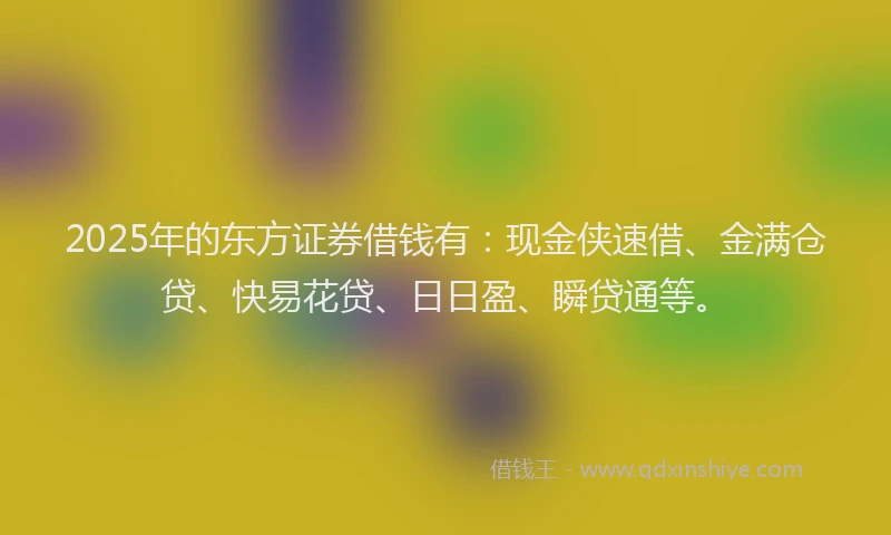 2025年的东方证券借钱有：现金侠速借、金满仓贷、快易花贷、日日盈、瞬贷通等。