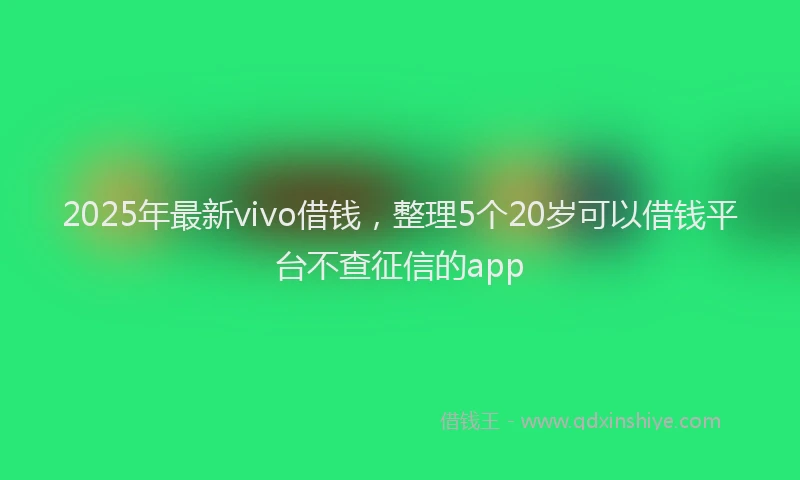 2025年最新vivo借钱，整理5个20岁可以借钱平台不查征信的app