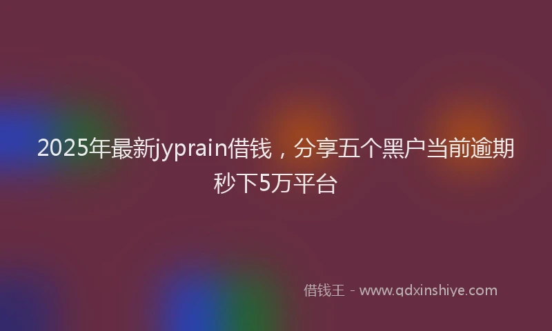 2025年最新jyprain借钱，分享五个黑户当前逾期秒下5万平台