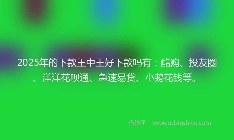 2025年的下款王中王好下款吗有：酷购、投友圈、洋洋花呗通、急速易贷、小鹅花钱等。