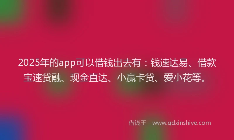 2025年的app可以借钱出去有：钱速达易、借款宝速贷融、现金直达、小赢卡贷、爱小花等。
