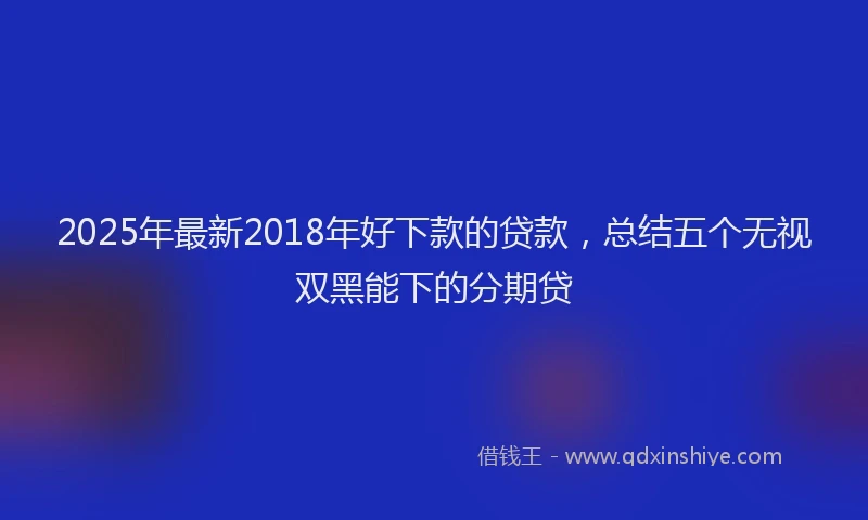 2025年最新2018年好下款的贷款，总结五个无视双黑能下的分期贷