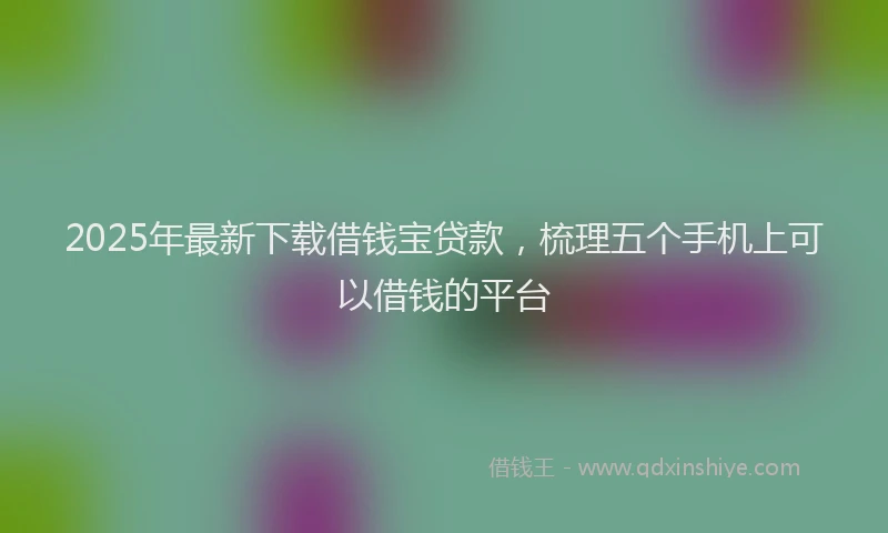 2025年最新下载借钱宝贷款，梳理五个手机上可以借钱的平台