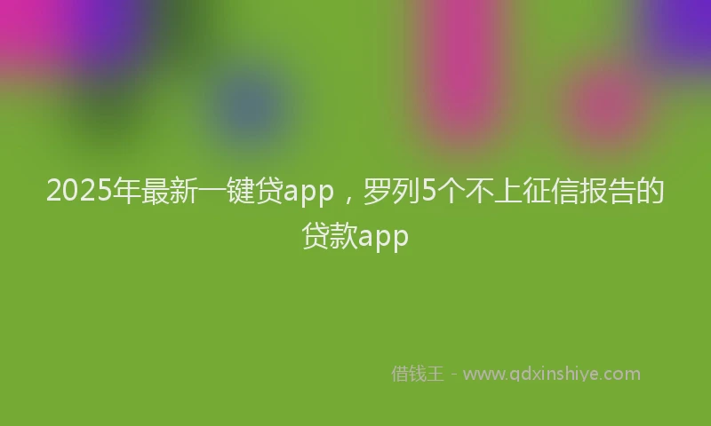 2025年最新一键贷app，罗列5个不上征信报告的贷款app