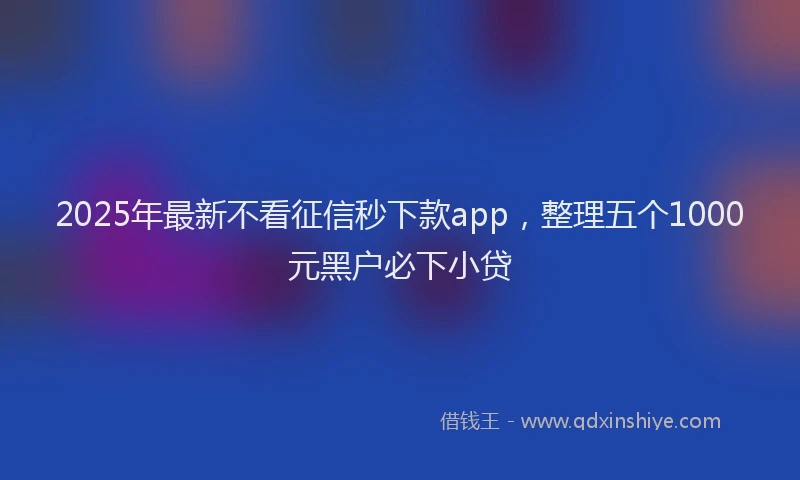 2025年最新不看征信秒下款app，整理五个1000元黑户必下小贷