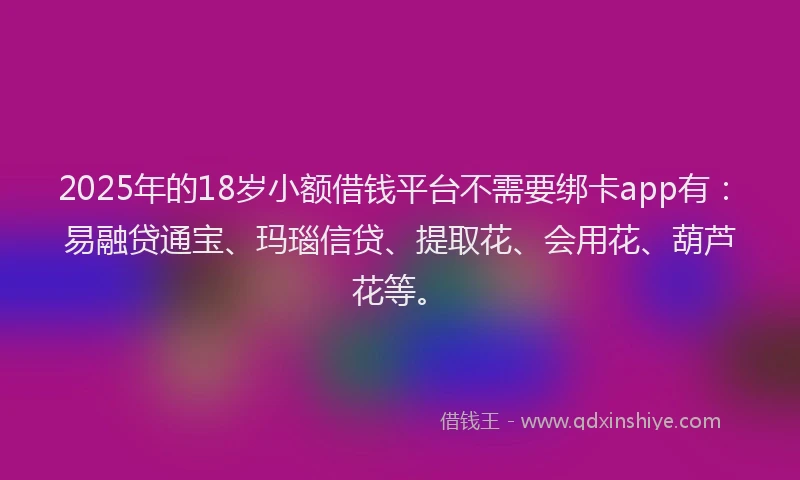 2025年的18岁小额借钱平台不需要绑卡app有：易融贷通宝、玛瑙信贷、提取花、会用花、葫芦花等。