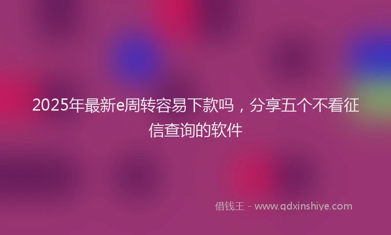 2025年最新e周转容易下款吗，分享五个不看征信查询的软件
