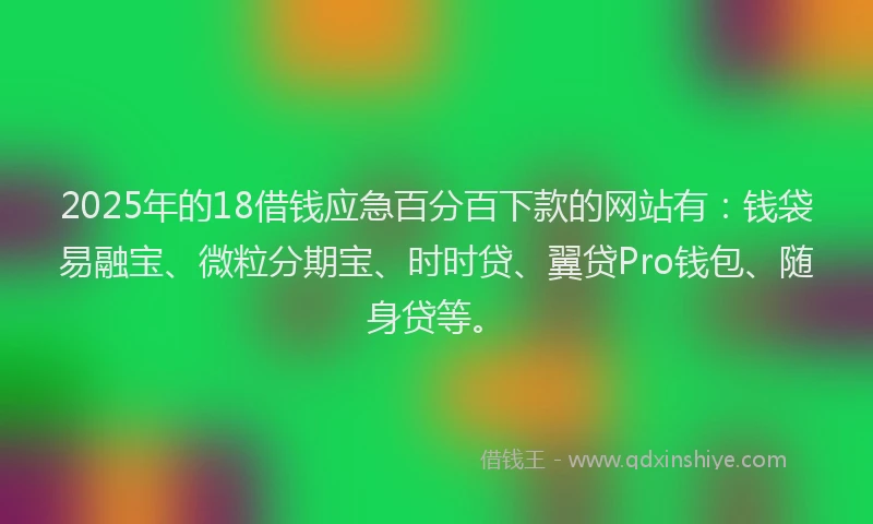 2025年的18借钱应急百分百下款的网站有：钱袋易融宝、微粒分期宝、时时贷、翼贷Pro钱包、随身贷等。