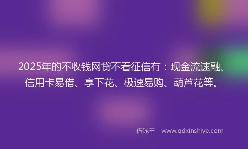 2025年的不收钱网贷不看征信有：现金流速融、信用卡易借、享下花、极速易购、葫芦花等。