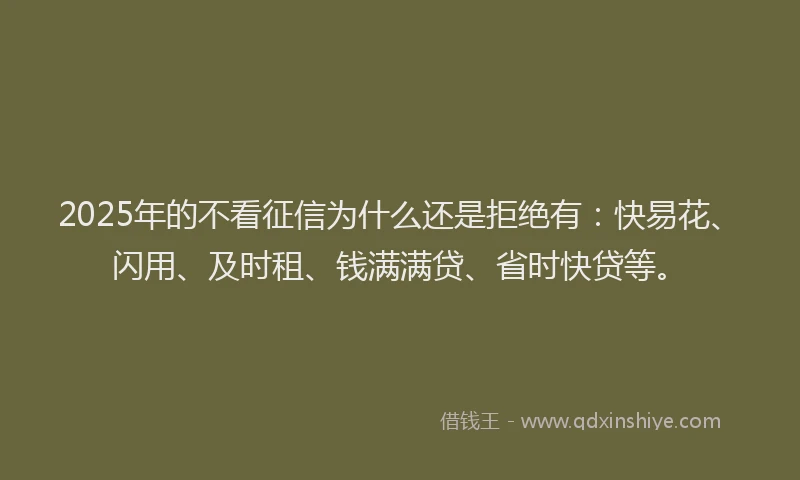 2025年的不看征信为什么还是拒绝有：快易花、闪用、及时租、钱满满贷、省时快贷等。