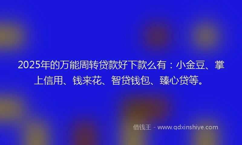2025年的万能周转贷款好下款么有：小金豆、掌上信用、钱来花、智贷钱包、臻心贷等。