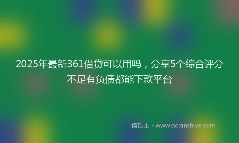 2025年最新361借贷可以用吗，分享5个综合评分不足有负债都能下款平台
