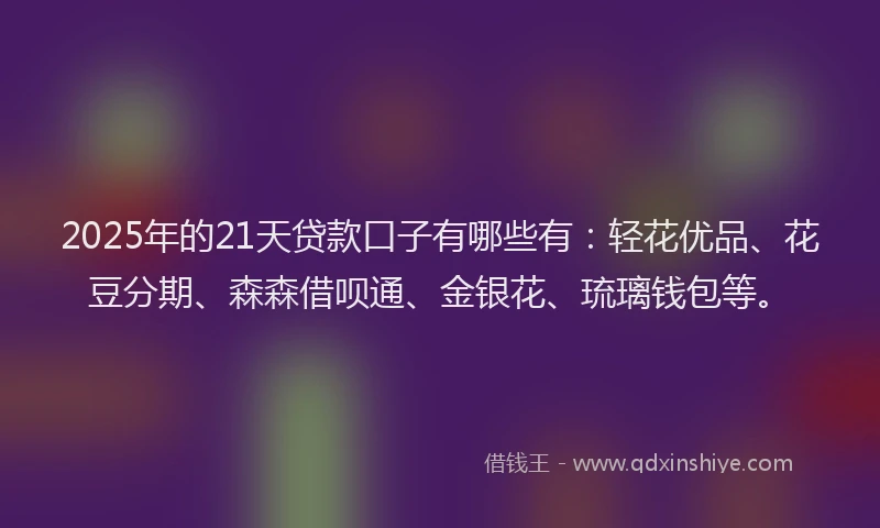 2025年的21天贷款口子有哪些有：轻花优品、花豆分期、森森借呗通、金银花、琉璃钱包等。