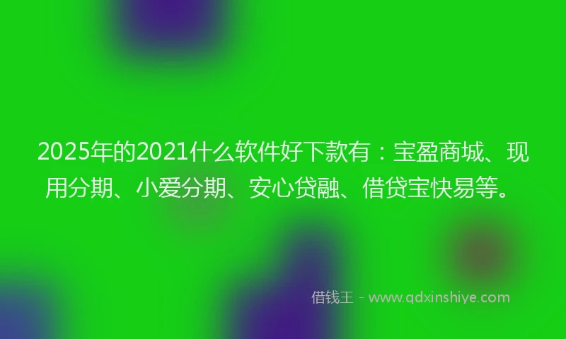 2025年的2021什么软件好下款有：宝盈商城、现用分期、小爱分期、安心贷融、借贷宝快易等。