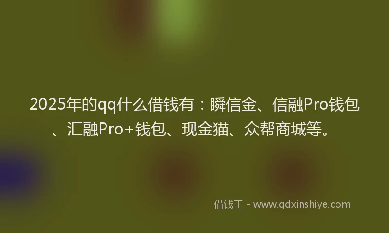 2025年的qq什么借钱有：瞬信金、信融Pro钱包、汇融Pro+钱包、现金猫、众帮商城等。