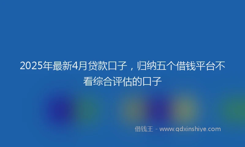 2025年最新4月贷款口子，归纳五个借钱平台不看综合评估的口子