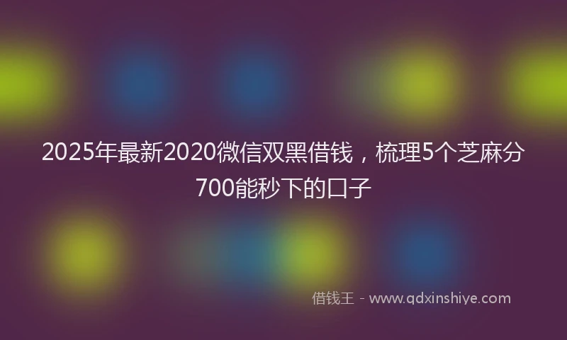 2025年最新2020微信双黑借钱，梳理5个芝麻分700能秒下的口子