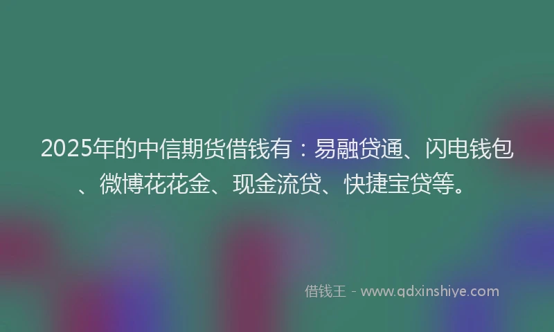 2025年的中信期货借钱有：易融贷通、闪电钱包、微博花花金、现金流贷、快捷宝贷等。