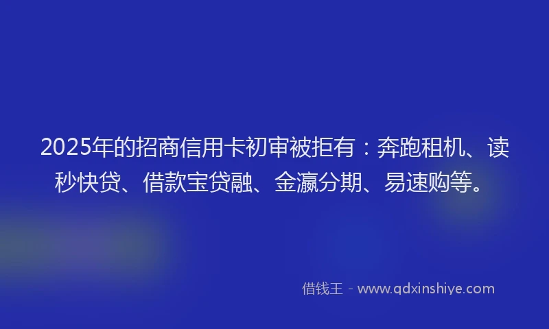 2025年的招商信用卡初审被拒有：奔跑租机、读秒快贷、借款宝贷融、金瀛分期、易速购等。