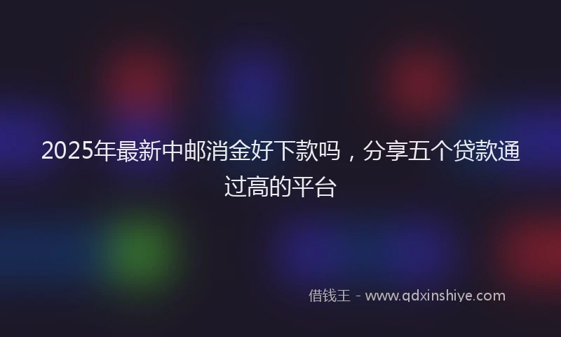 2025年最新中邮消金好下款吗，分享五个贷款通过高的平台