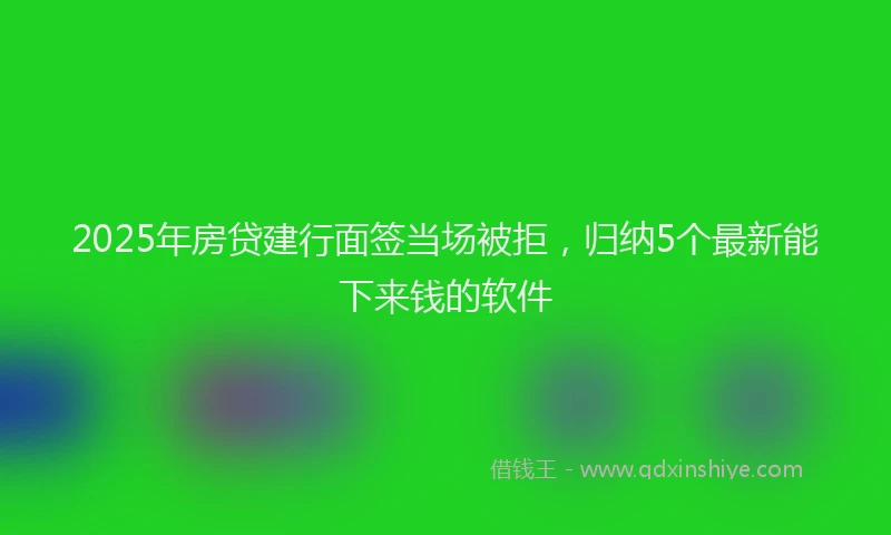 2025年房贷建行面签当场被拒，归纳5个最新能下来钱的软件