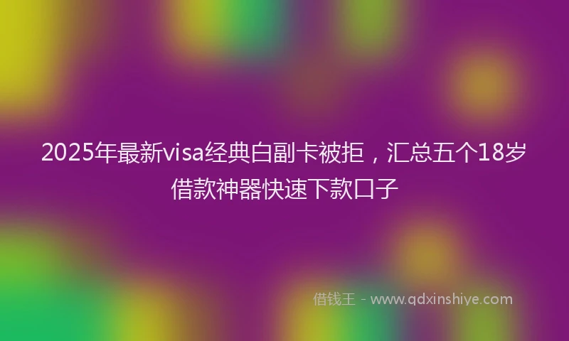 2025年最新visa经典白副卡被拒，汇总五个18岁借款神器快速下款口子