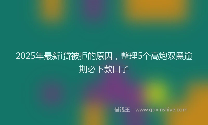 2025年最新i贷被拒的原因，整理5个高炮双黑逾期必下款口子