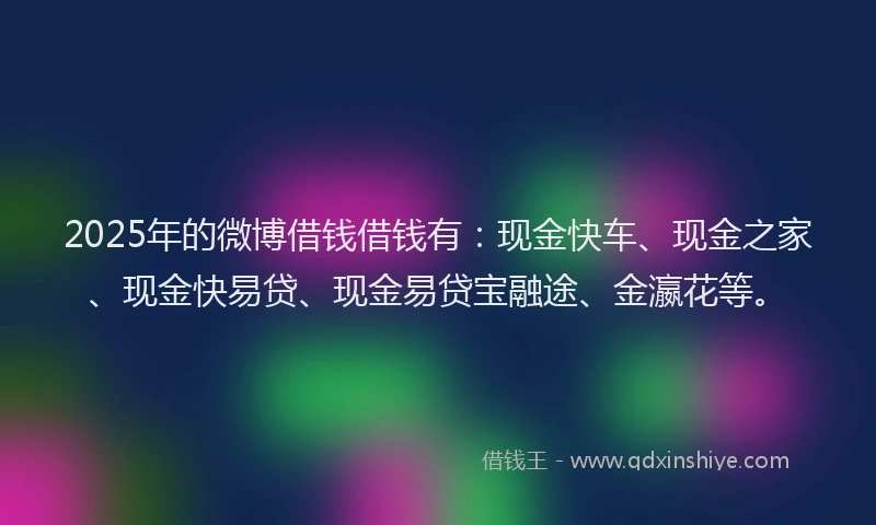 2025年的微博借钱借钱有：现金快车、现金之家、现金快易贷、现金易贷宝融途、金瀛花等。