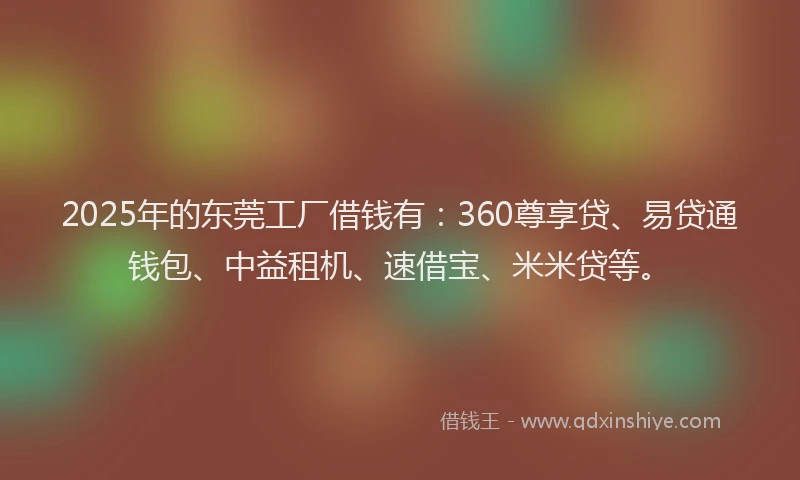 2025年的东莞工厂借钱有：360尊享贷、易贷通钱包、中益租机、速借宝、米米贷等。