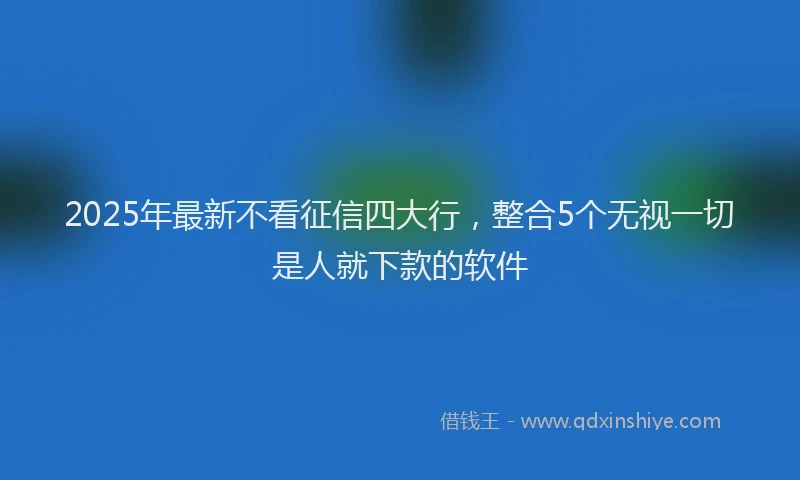2025年最新不看征信四大行，整合5个无视一切是人就下款的软件