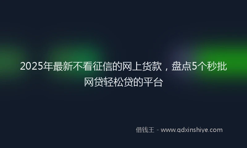 2025年最新不看征信的网上货款，盘点5个秒批网贷轻松贷的平台
