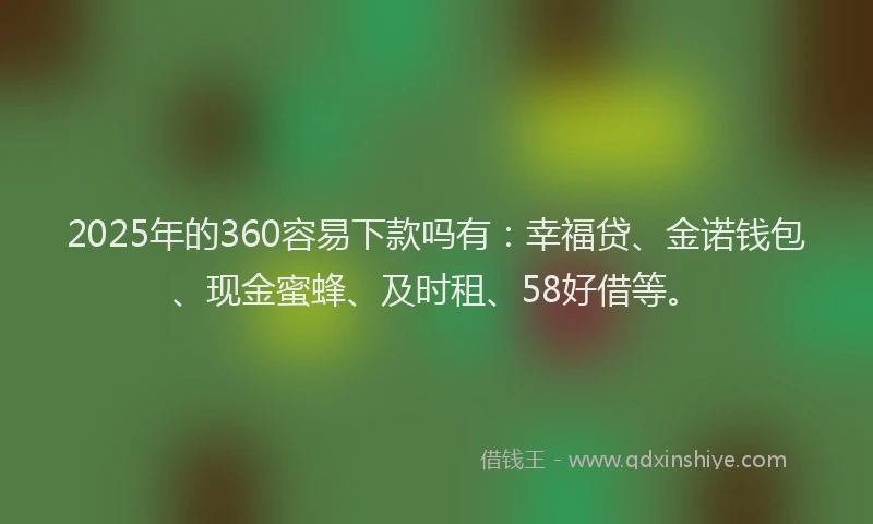 2025年的360容易下款吗有：幸福贷、金诺钱包、现金蜜蜂、及时租、58好借等。