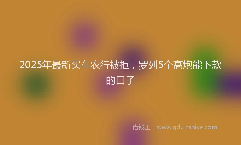 2025年最新买车农行被拒，罗列5个高炮能下款的口子