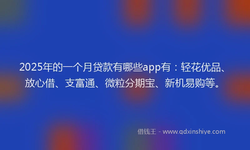 2025年的一个月贷款有哪些app有：轻花优品、放心借、支富通、微粒分期宝、新机易购等。