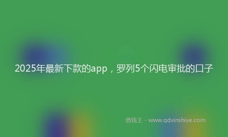 2025年最新下款的app，罗列5个闪电审批的口子