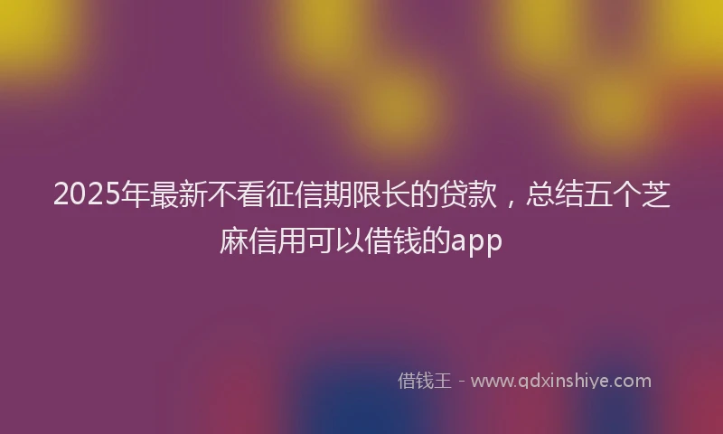 2025年最新不看征信期限长的贷款，总结五个芝麻信用可以借钱的app