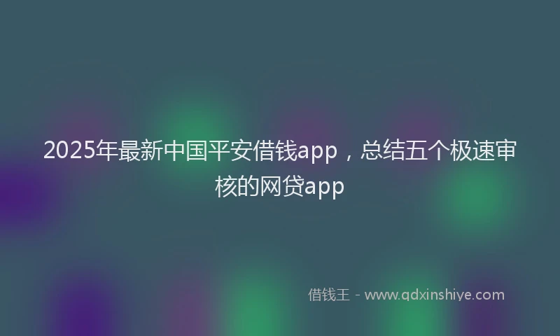 2025年最新中国平安借钱app，总结五个极速审核的网贷app