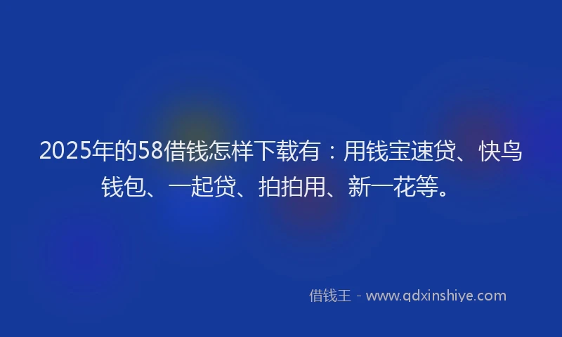 2025年的58借钱怎样下载有：用钱宝速贷、快鸟钱包、一起贷、拍拍用、新一花等。