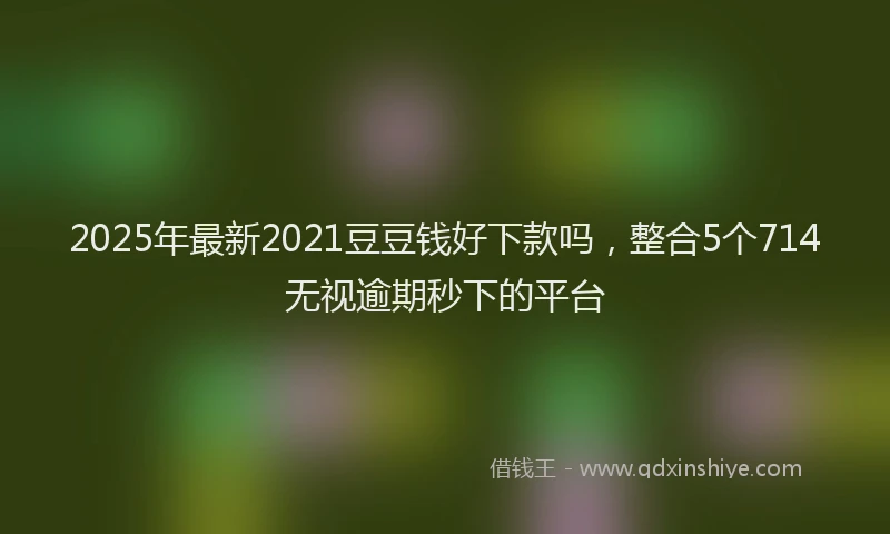 2025年最新2021豆豆钱好下款吗，整合5个714无视逾期秒下的平台