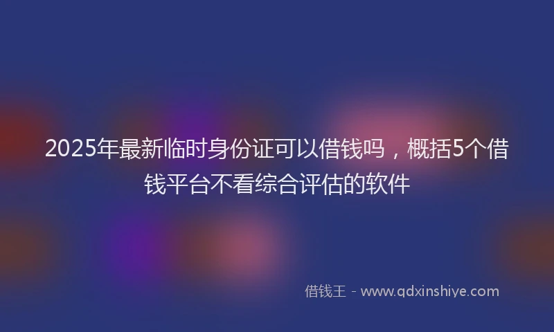2025年最新临时身份证可以借钱吗，概括5个借钱平台不看综合评估的软件